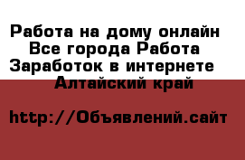 Работа на дому-онлайн - Все города Работа » Заработок в интернете   . Алтайский край